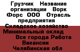 Грузчик › Название организации ­ Ворк Форс, ООО › Отрасль предприятия ­ Складское хозяйство › Минимальный оклад ­ 30 000 - Все города Работа » Вакансии   . Челябинская обл.,Снежинск г.